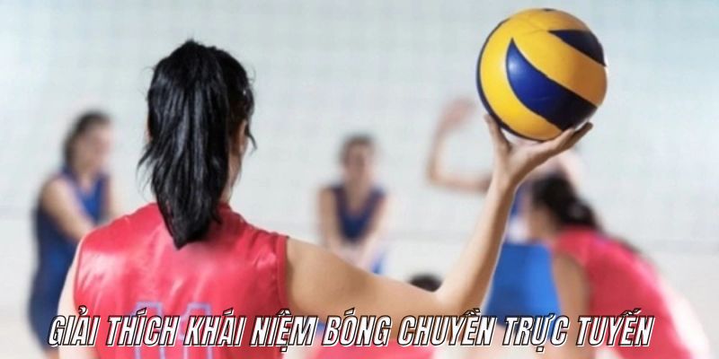 Giải thích khái niệm bóng chuyền trực tuyến và luật chơi bóng chuyền